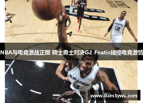 NBA与电竞激战正酣 骑士勇士对决G2 Fnatic碰撞电竞激情
